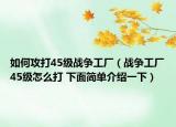 如何攻打45级战争工厂（战争工厂45级怎么打 下面简单介绍一下）