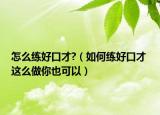 怎么练好口才?（如何练好口才 这么做你也可以）