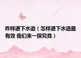咋样通下水道（怎样通下水道最有效 我们来一探究竟）