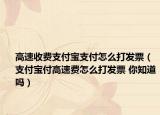 高速收费支付宝支付怎么打发票（支付宝付高速费怎么打发票 你知道吗）