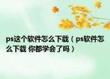 ps这个软件怎么下载（ps软件怎么下载 你都学会了吗）