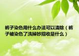 裤子染色用什么办法可以清除（裤子被染色了洗掉妙招收是什么）