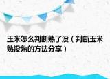 玉米怎么判断熟了没（判断玉米熟没熟的方法分享）