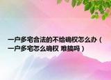 一户多宅合法的不给确权怎么办（一户多宅怎么确权 难搞吗）