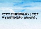 8万元三年定期利息是多少（三万元八年定期利息是多少 金融知识库）