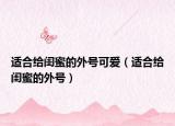 适合给闺蜜的外号可爱（适合给闺蜜的外号）