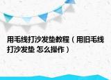 用毛线打沙发垫教程（用旧毛线打沙发垫 怎么操作）