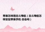 苹果怎样用北斗导航（北斗导航怎样安装苹果手机 你会吗）