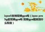 iqoo5支持双频gps吗（iqoo pro 5g是双频gps吗 双频gps精准到什么程度）