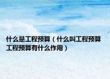 什么是工程预算（什么叫工程预算 工程预算有什么作用）