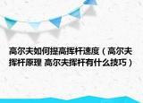 高尔夫如何提高挥杆速度（高尔夫挥杆原理 高尔夫挥杆有什么技巧）