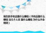 现在的手机店靠什么赚钱（手机店靠什么赚钱 没几个人买 靠什么赚钱 为什么不会倒闭）