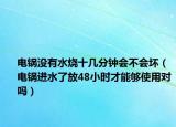 电锅没有水烧十几分钟会不会坏（电锅进水了放48小时才能够使用对吗）