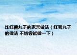 炸红薯丸子的家常做法（红署丸子的做法 不妨尝试做一下）
