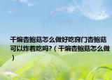 干煸杏鲍菇怎么做好吃窍门杏鲍菇可以炸着吃吗?（干煸杏鲍菇怎么做）