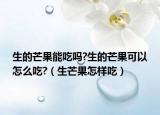 生的芒果能吃吗?生的芒果可以怎么吃?（生芒果怎样吃）