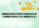 去售楼处买房技巧买房多少楼层比较合适（去售楼处买房技巧 给大家推荐这几点）