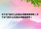关于坐飞机什么东西必须随身携带呢（关于坐飞机什么东西必须随身携带）