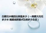 白醋兑水喝的比例是多少（一两醋大约兑多少水 喝醋减肥醋水比例多少合适）