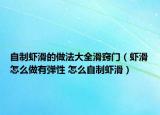 自制虾滑的做法大全滑窍门（虾滑怎么做有弹性 怎么自制虾滑）