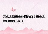 怎么去掉带鱼外面的白（带鱼去除白色的方法）
