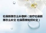 社保断缴怎么补缴啊（放疗社保断缴怎么补交 社保断缴如何补交）