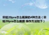 荣耀20pro怎么截屏的4种方法（荣耀20pro怎么截图 操作方法如下）