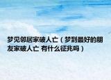 梦见邻居家破人亡（梦到最好的朋友家破人亡 有什么征兆吗）