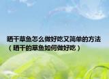 晒干草鱼怎么做好吃又简单的方法（晒干的草鱼如何做好吃）
