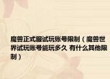 魔兽正式服试玩账号限制（魔兽世界试玩账号能玩多久 有什么其他限制）