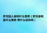 梦见别人拿枪什么意思（梦见拿枪是什么意思 有什么征兆吗）