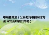 卷鸡的做法（公开野鸡卷的制作方法 家常美味脆口炸物）