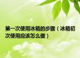 第一次使用冰箱的步骤（冰箱初次使用应该怎么做）