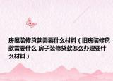 房屋装修贷款需要什么材料（旧房装修贷款需要什么 房子装修贷款怎么办理要什么材料）