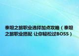 泰坦之旅职业选择加点攻略（泰坦之旅职业搭配 让你轻松过BOSS）