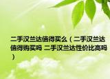 二手汉兰达值得买么（二手汉兰达值得购买吗 二手汉兰达性价比高吗）