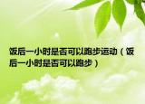 饭后一小时是否可以跑步运动（饭后一小时是否可以跑步）