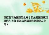 微信左下角国旗怎么弄（怎么把国旗移到微信左上角 要怎么把国旗移到微信左上角）