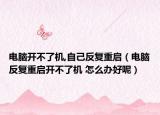 电脑开不了机,自己反复重启（电脑反复重启开不了机 怎么办好呢）