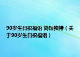 90岁生日祝福语 简短独特（关于90岁生日祝福语）