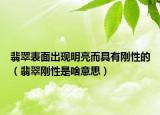 翡翠表面出现明亮而具有刚性的（翡翠刚性是啥意思）