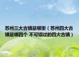 苏州三大古镇是哪里（苏州四大古镇是哪四个 不可错过的四大古镇）
