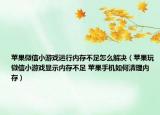 苹果微信小游戏运行内存不足怎么解决（苹果玩微信小游戏显示内存不足 苹果手机如何清理内存）