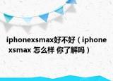 iphonexsmax好不好（iphone xsmax 怎么样 你了解吗）