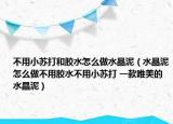 不用小苏打和胶水怎么做水晶泥（水晶泥怎么做不用胶水不用小苏打 一款唯美的水晶泥）