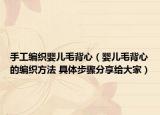 手工编织婴儿毛背心（婴儿毛背心的编织方法 具体步骤分享给大家）
