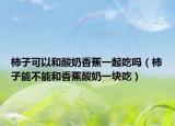 柿子可以和酸奶香蕉一起吃吗（柿子能不能和香蕉酸奶一块吃）