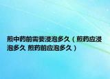 煎中药前需要浸泡多久（煎药应浸泡多久 煎药前应泡多久）