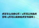虎牙怎么兑换Q币（q币可以充值虎牙吗 q币可以直接给虎牙充值吗）