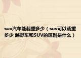 suv汽车能载重多少（suv可以载重多少 越野车和SUV的区别是什么）